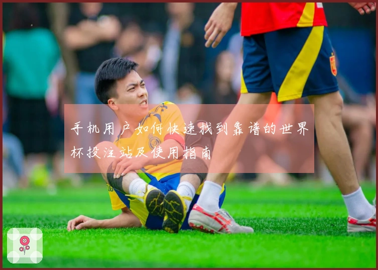 手机用户如何快速找到靠谱的世界杯投注站及使用指南