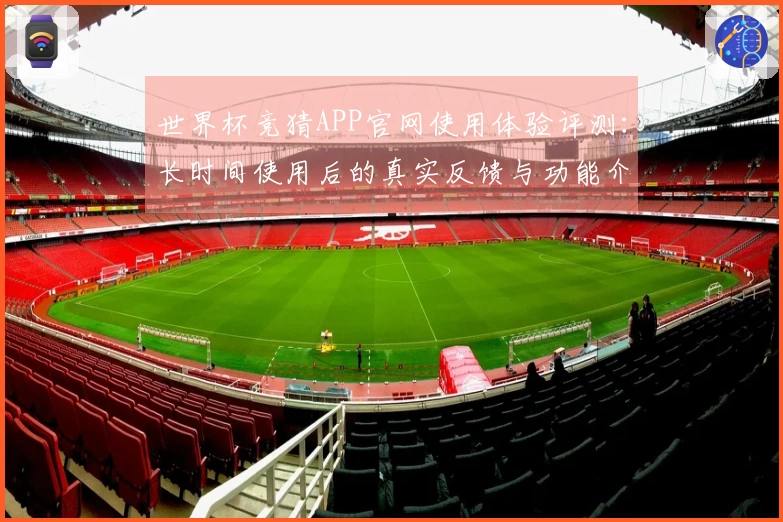 世界杯竞猜APP官网使用体验评测：长时间使用后的真实反馈与功能介绍