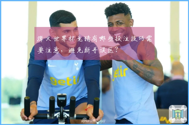烽火世界杯竞猜有哪些投注技巧需要注意，避免新手误区？