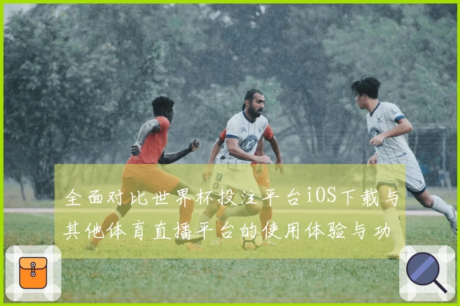 全面对比世界杯投注平台iOS下载与其他体育直播平台的使用体验与功能优势