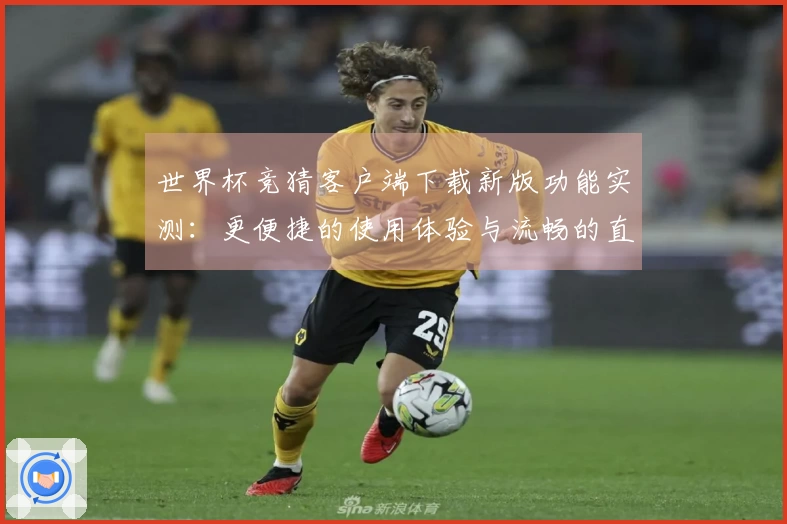 世界杯竞猜客户端下载新版功能实测:更便捷的使用体验与流畅的直播入口介绍