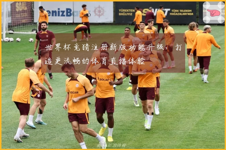 世界杯竞猜注册新版功能升级，打造更流畅的体育直播体验