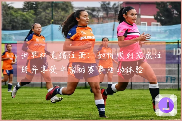 世界杯竞猜注册：如何顺利完成注册并享受丰富的赛事活动体验