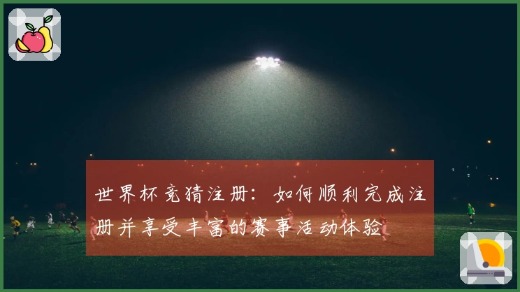 世界杯竞猜注册：如何顺利完成注册并享受丰富的赛事活动体验