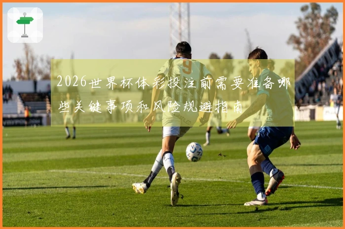2026世界杯体彩投注前需要准备哪些关键事项和风险规避指南