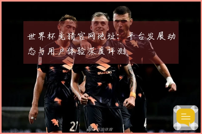 世界杯竞猜官网地址：平台发展动态与用户体验深度评测