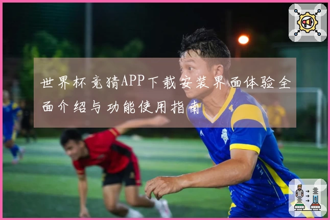 世界杯竞猜APP下载安装界面体验全面介绍与功能使用指南