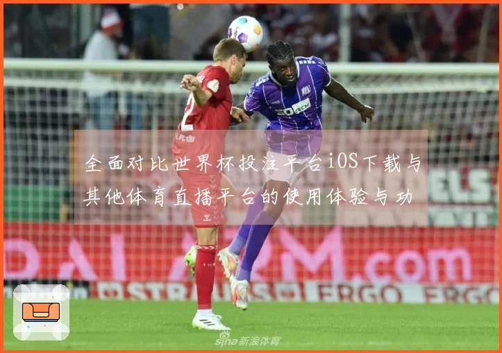 全面对比世界杯投注平台iOS下载与其他体育直播平台的使用体验与功能优势