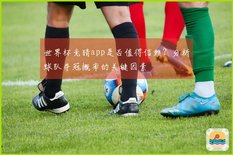 世界杯竞猜app是否值得信赖？分析球队夺冠概率的关键因素