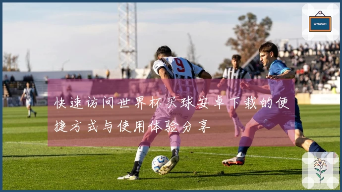 快速访问世界杯买球安卓下载的便捷方式与使用体验分享