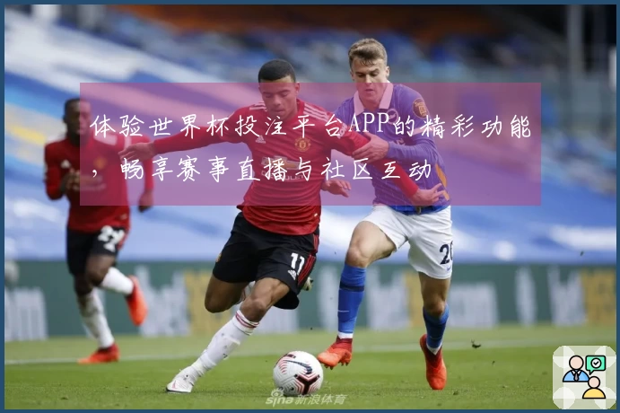 体验世界杯投注平台APP的精彩功能，畅享赛事直播与社区互动