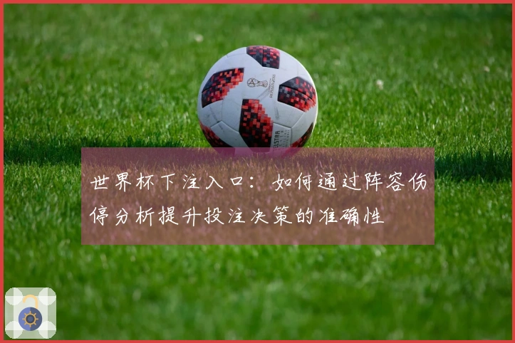 世界杯下注入口：如何通过阵容伤停分析提升投注决策的准确性
