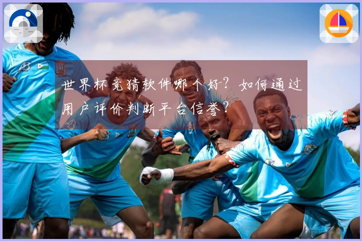世界杯竞猜软件哪个好？如何通过用户评价判断平台信誉？