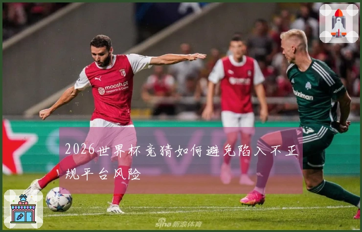 2026世界杯竞猜如何避免陷入不正规平台风险
