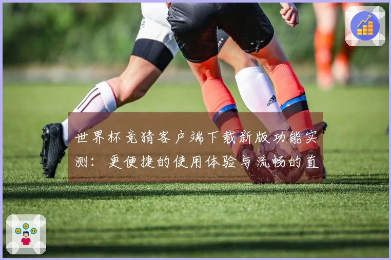 世界杯竞猜客户端下载新版功能实测：更便捷的使用体验与流畅的直播入口介绍