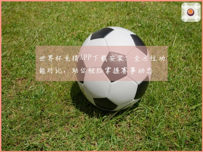 世界杯竞猜APP下载安装：全方位功能对比，助你轻松掌握赛事动态