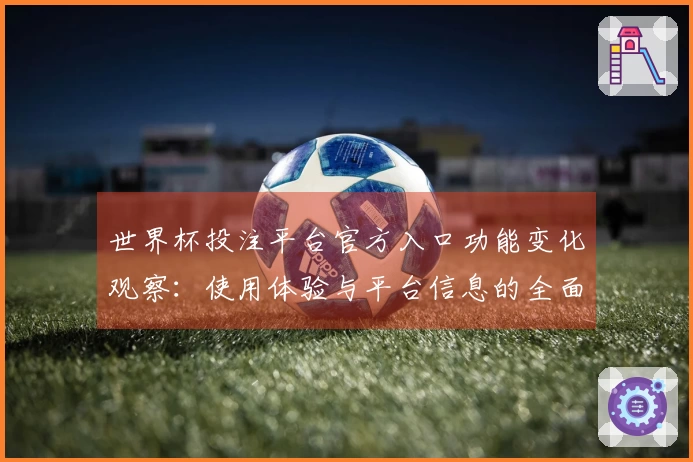 世界杯投注平台官方入口功能变化观察：使用体验与平台信息的全面介绍