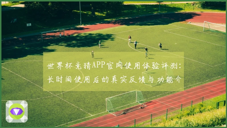 世界杯竞猜APP官网使用体验评测：长时间使用后的真实反馈与功能介绍
